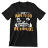 I Don't Have To Do Anything. I Am Retired T-Shirt